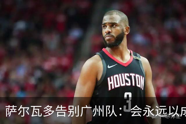 萨尔瓦多告别广州队：会永远以成为球队一员为荣